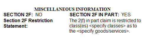 Sample of a 2F statement as viewed in the TRAM database with Section 2F marked as "NO", Section 2F in part marked as "YES", and the statement "The 2(f) in part claim is restricted to class(es) specify classes as to the specify goods/services." Sample of a 2F statement as viewed in the TRAM database with Section 2F marked as "NO", Section 2F in part marked as "YES", and the statement "The 2(f) in part claim is restricted to class(es) specify classes as to the specify goods/services."